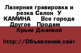 Лазерная гравировка и резка Салон “У КАМИНА“  - Все города Другое » Продам   . Крым,Джанкой